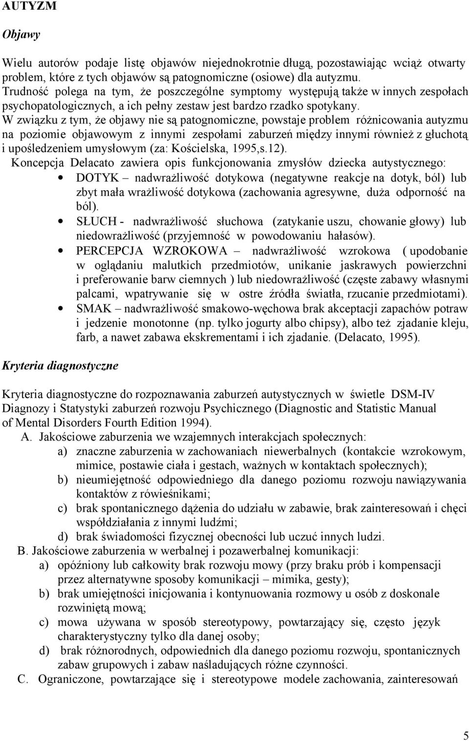 W związku z tym, że objawy nie są patognomiczne, powstaje problem różnicowania autyzmu na poziomie objawowym z innymi zespołami zaburzeń między innymi również z głuchotą i upośledzeniem umysłowym