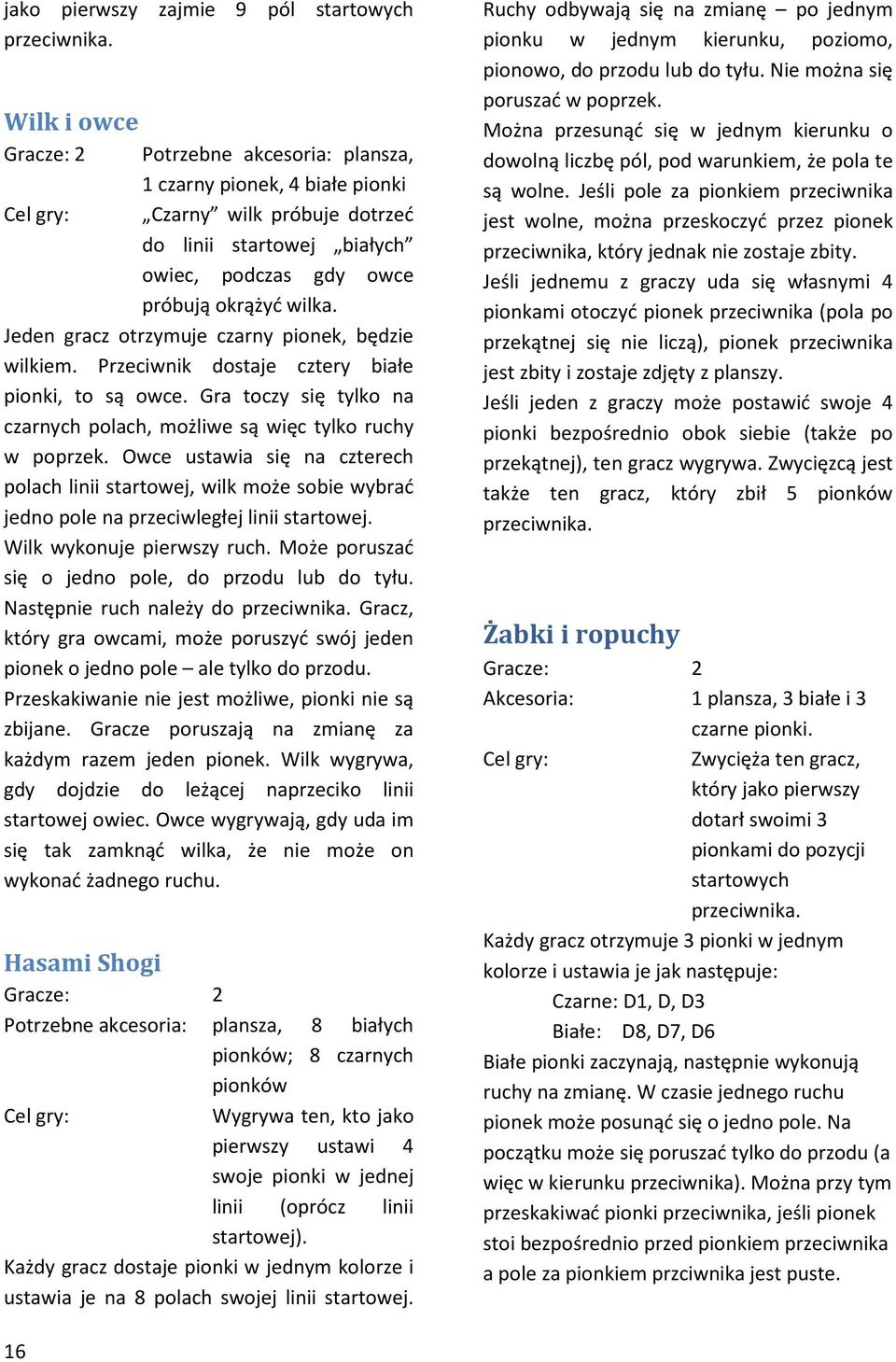 Jeden gracz otrzymuje czarny pionek, będzie wilkiem. Przeciwnik dostaje cztery białe pionki, to są owce. Gra toczy się tylko na czarnych polach, możliwe są więc tylko ruchy w poprzek.