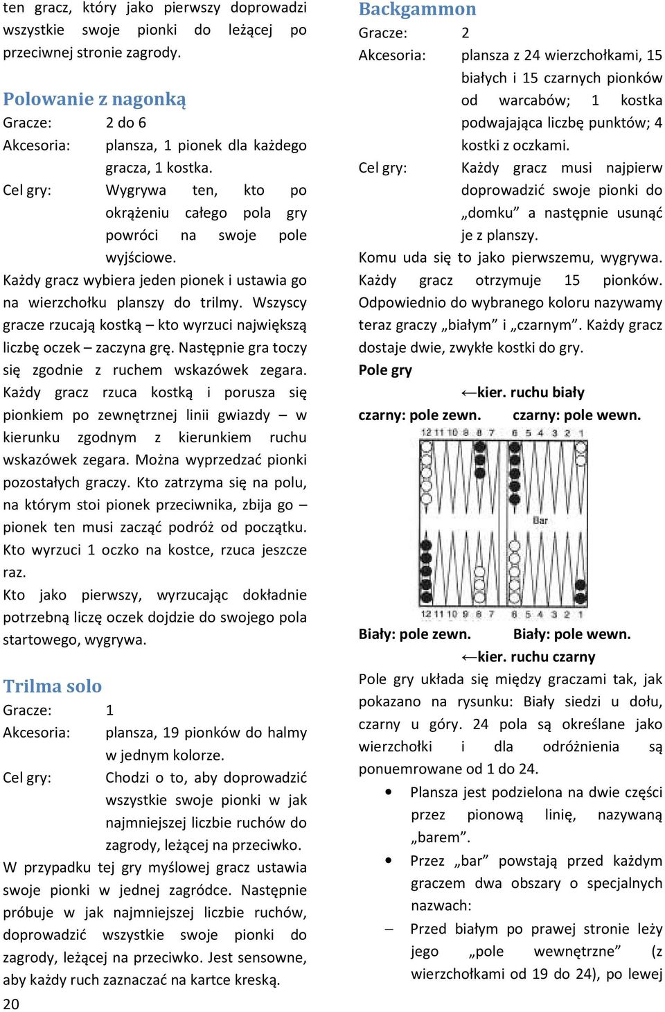 Wszyscy gracze rzucają kostką kto wyrzuci największą liczbę oczek zaczyna grę. Następnie gra toczy się zgodnie z ruchem wskazówek zegara.