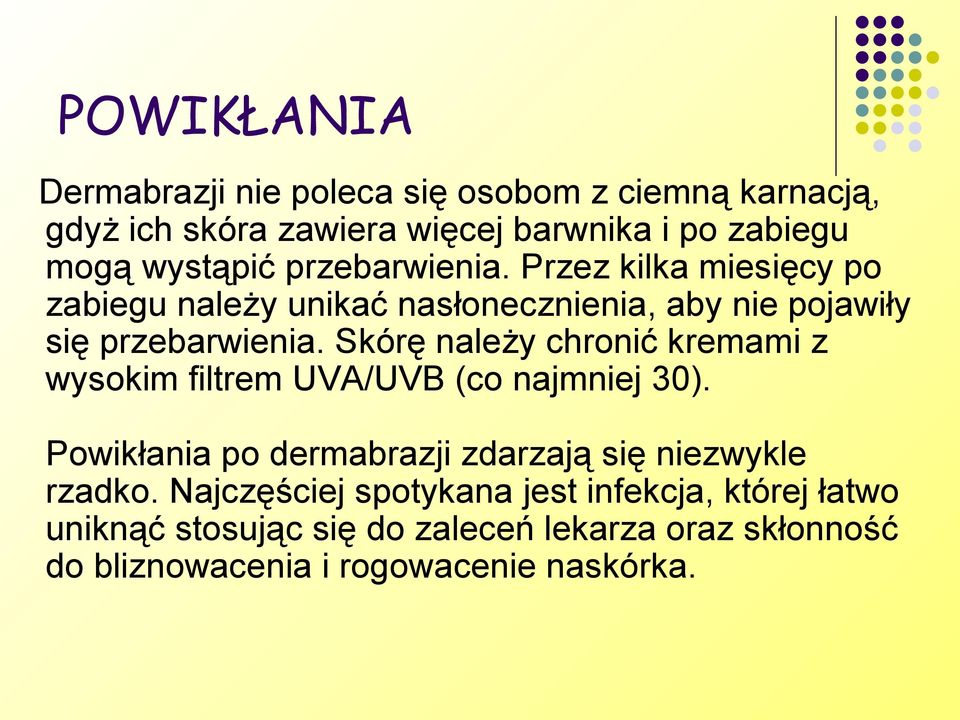 Skórę należy chronić kremami z wysokim filtrem UVA/UVB (co najmniej 30). Powikłania po dermabrazji zdarzają się niezwykle rzadko.