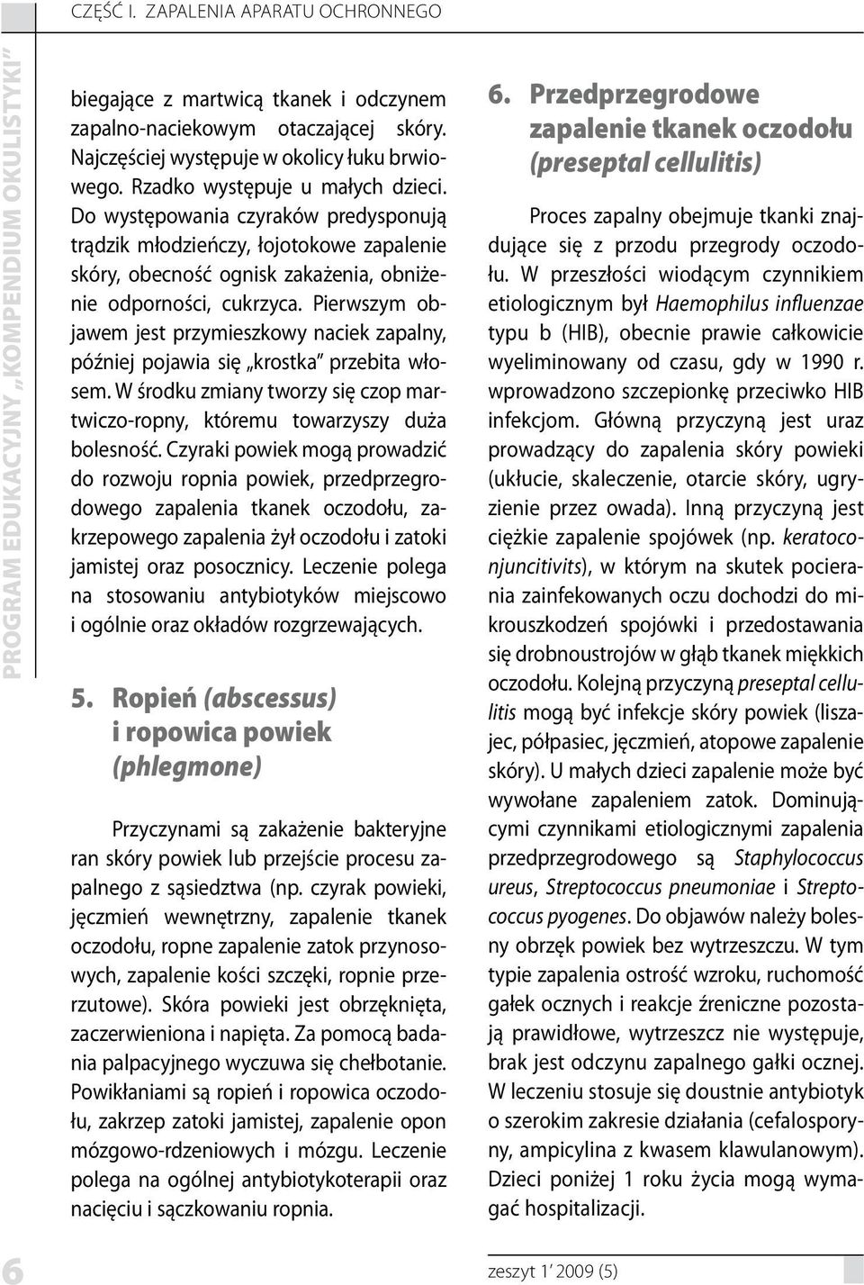 Pierwszym objawem jest przymieszkowy naciek zapalny, później pojawia się krostka przebita włosem. W środku zmiany tworzy się czop martwiczo-ropny, któremu towarzyszy duża bolesność.