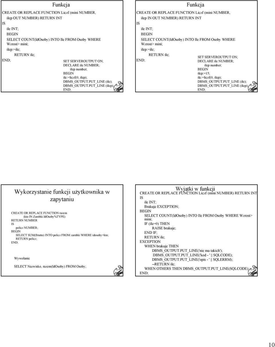 PUT_LINE (ilep); Funkcja CREATE OR REPLACE FUNCTION Liczf (mini NUMBER, ilep IN OUT NUMBER) RETURN INT ile INT; SELECT COUNT(IdOsoby) INTO Ile FROM Osoby WHERE Wzrost> mini; ilep:=ile; RETURN ile;