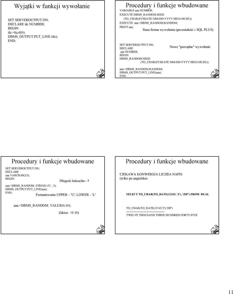 SEED (TO_CHAR(SYSDATE,'MM-DD-YYYY HH24:MI:SS')); aaa:=dbms_random.random; DBMS_OUTPUT.PUT_LINE(aaa); Procedury i funkcje wbudowane aaa VARCHAR2(5); Długość łańcucha - 5 aaa:=dbms_random.