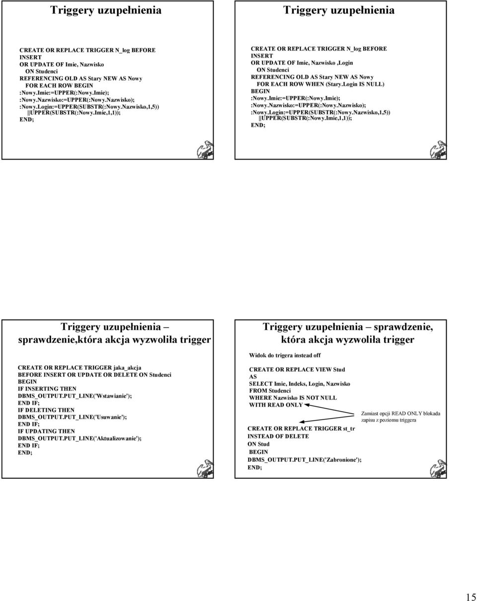 Imie,1,1)); CREATE OR REPLACE TRIGGER N_log BEFORE INSERT OR UPDATE OF Imie, Nazwisko,Login ON Studenci REFERENCING OLD AS Stary NEW AS Nowy FOR EACH ROW WHEN (Stary.Login NULL) :Nowy.