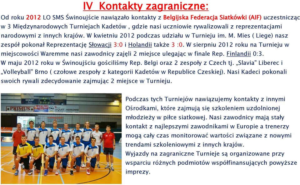 W sierpniu 2012 roku na Turnieju w miejscowości Waremme nasi zawodnicy zajęli 2 miejsce ulegając w finale Rep. Finlandii 0:3. W maju 2012 roku w Świnoujściu gościliśmy Rep.