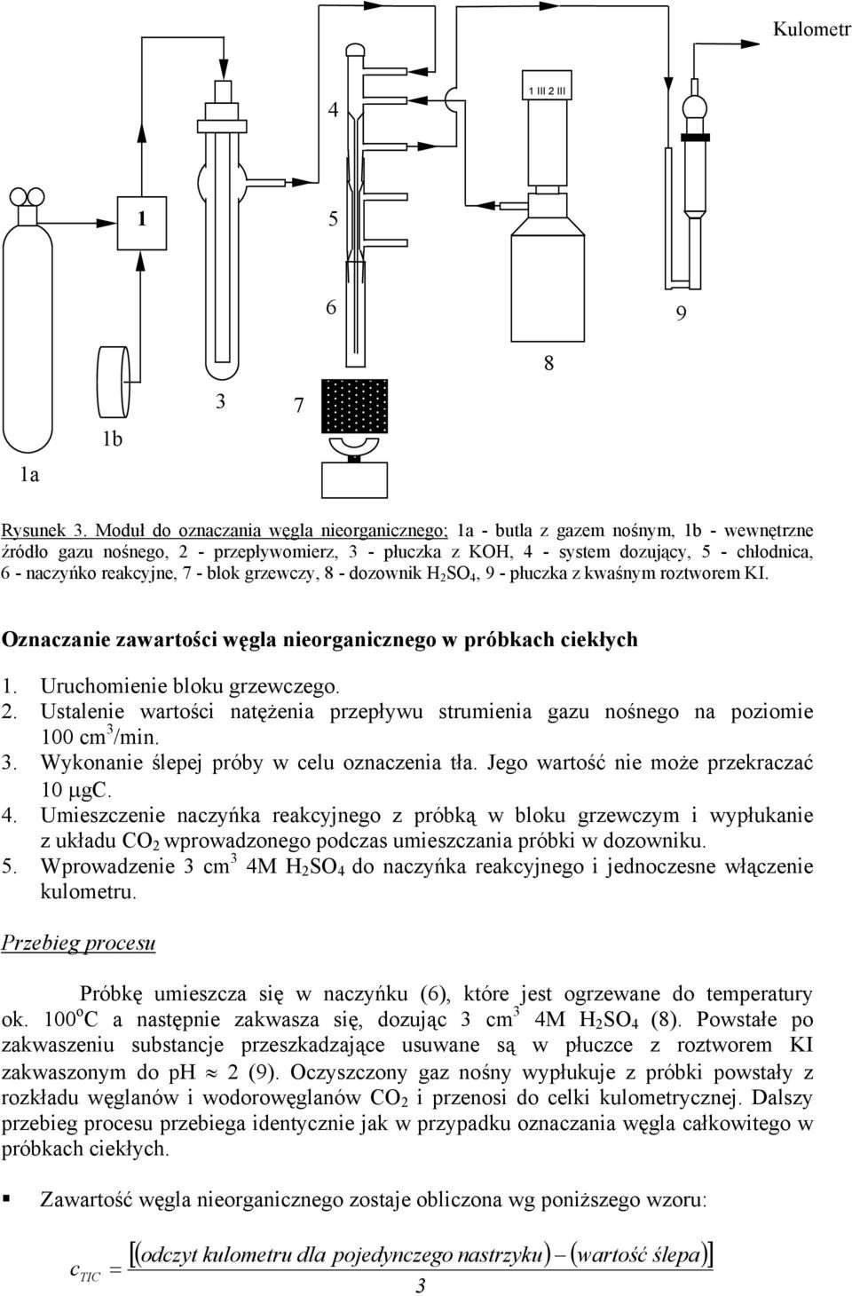 reakcyjne, 7 - blok grzewczy, 8 - dozownik H 2 SO 4, 9 - płuczka z kwaśnym roztworem KI. Oznaczanie zawartości węgla nieorganicznego w próbkach ciekłych 1. Uruchomienie bloku grzewczego. 2. Ustalenie wartości natężenia przepływu strumienia gazu nośnego na poziomie 100 cm 3 /min.