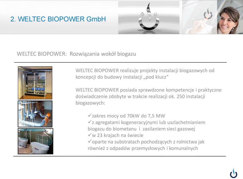 250 instalacji biogazowych: zakres mocy od 70kW do 7,5 MW z agregatami kogeneracyjnymi lub uszlachetnianiem biogazu do biometanu i