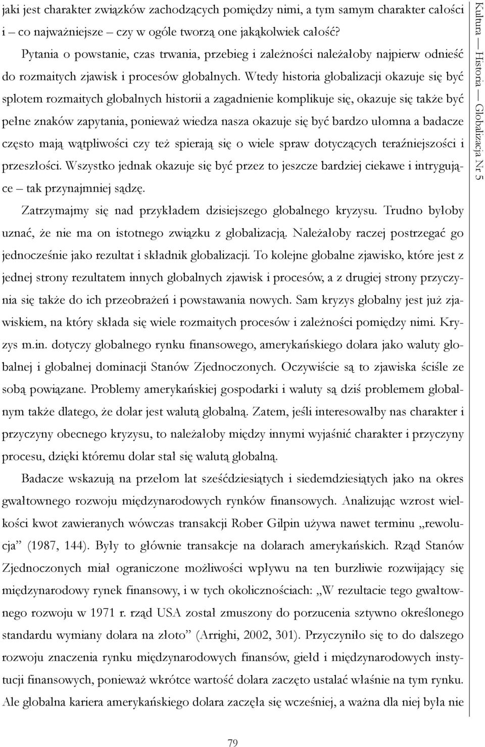 Wtedy historia globalizacji okazuje się być splotem rozmaitych globalnych historii a zagadnienie komplikuje się, okazuje się także być pełne znaków zapytania, ponieważ wiedza nasza okazuje się być