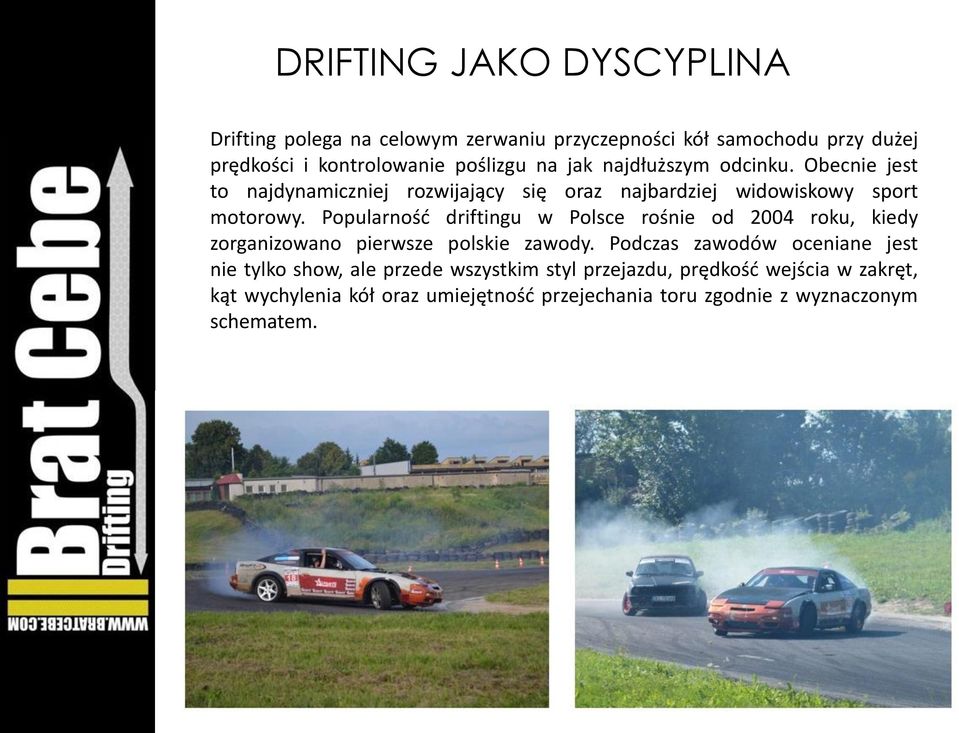 Popularnośd driftingu w Polsce rośnie od 2004 roku, kiedy zorganizowano pierwsze polskie zawody.