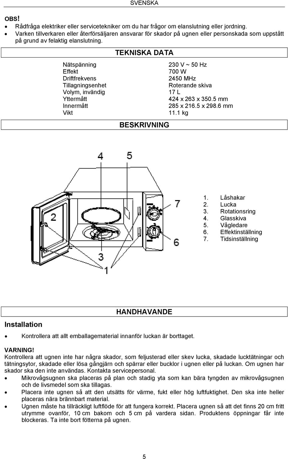 Nätspänning Effekt Driftfrekvens Tillagningsenhet Volym, invändig Yttermått Innermått Vikt TEKNISKA DATA BESKRIVNING 230 V ~ 50 Hz 700 W 2450 MHz Roterande skiva 17 L 424 x 263 x 350.5 mm 285 x 216.