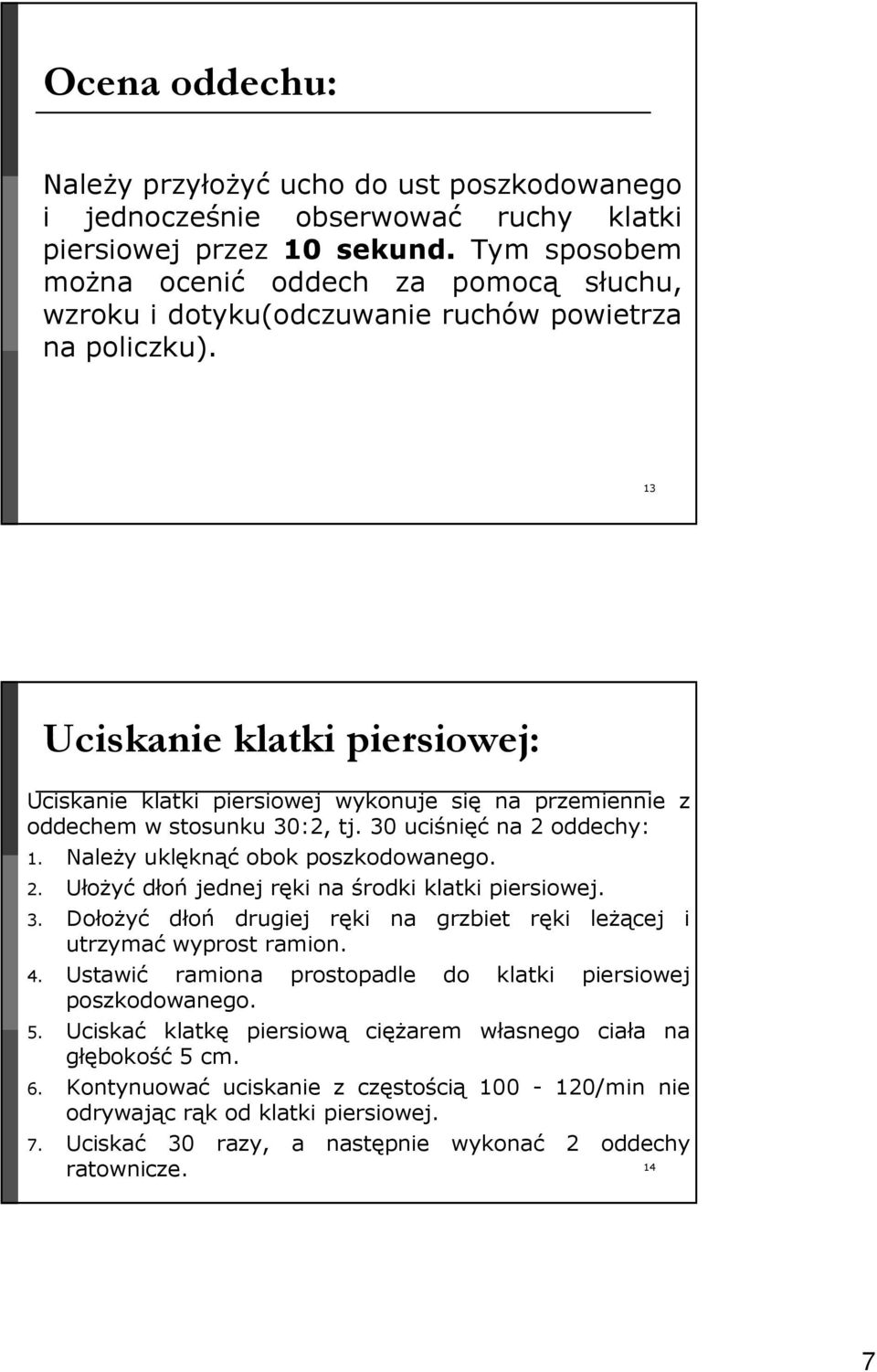 13 Uciskanie klatki piersiowej: Uciskanie klatki piersiowej wykonuje się na przemiennie z oddechem w stosunku 30:2, tj. 30 uciśnięć na 2 oddechy: 1. Należy uklęknąć obok poszkodowanego. 2. Ułożyć dłoń jednej ręki na środki klatki piersiowej.