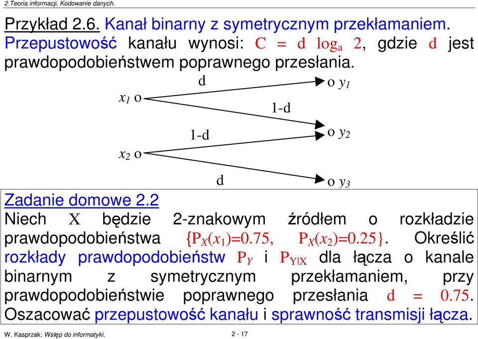 2-17 d 1-d d Zadanie domowe 2.2 Niech X bdzie 2-znakowym ródłem o rozkładzie prawdopodobiestwa {P X (x 1 )=0.75, P X (x 2 )=0.25}.