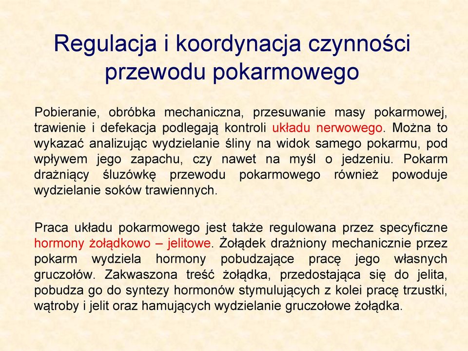 Pokarm drażniący śluzówkę przewodu pokarmowego również powoduje wydzielanie soków trawiennych. Praca układu pokarmowego jest także regulowana przez specyficzne hormony żołądkowo jelitowe.