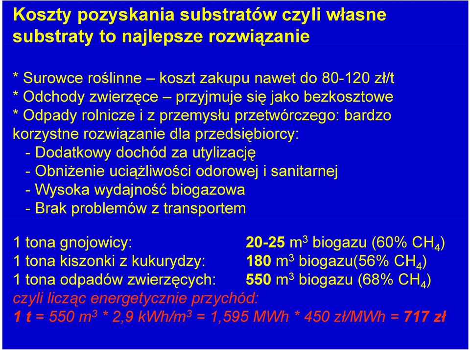 odorowej i sanitarnej - Wysoka wydajność biogazowa - Brak problemów z transportem 1 tona gnojowicy: 20-25 m 3 biogazu (60% CH 4 ) 1 tona kiszonki z kukurydzy: 180 m 3