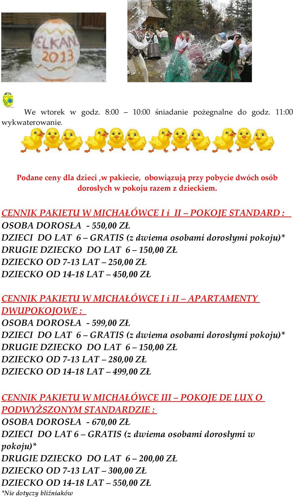 ZŁ DZIECKO OD 14-18 LAT 450,00 ZŁ CENNIK PAKIETU W MICHAŁÓWCE I i II APARTAMENTY DWUPOKOJOWE : OSOBA DOROSŁA - 599,00 ZŁ DZIECI DO LAT 6 GRATIS (z dwiema osobami dorosłymi pokoju)* DRUGIE DZIECKO DO