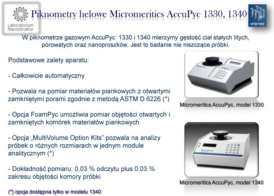 Podstawowe zalety aparatu: - Całkowicie automatyczny - Pozwala na pomiar materiałów piankowych z otwartymi zamkniętymi porami zgodnie z metodą ASTM D 6226 (*) - Opcja FoamPyc umożliwia