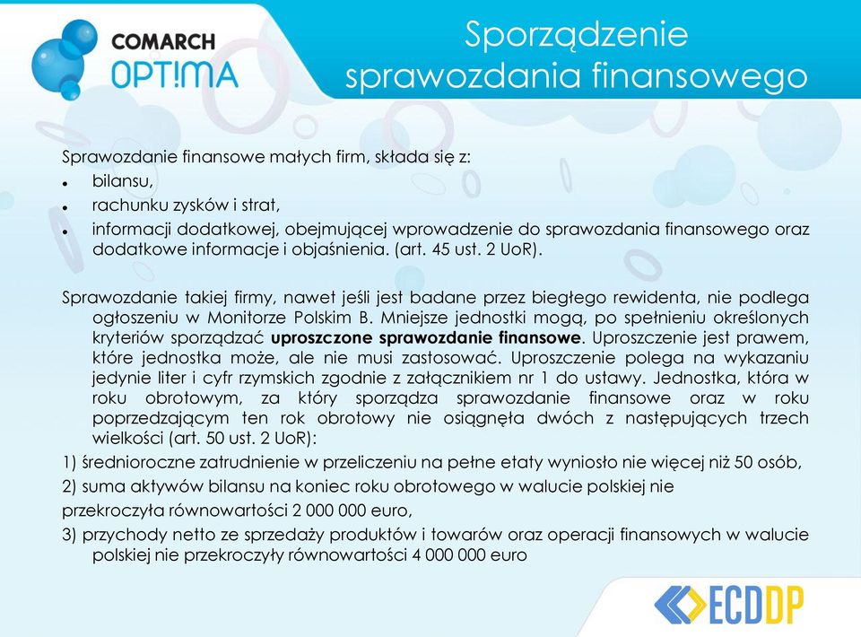 Mniejsze jednostki mogą, po spełnieniu określonych kryteriów sporządzać uproszczone sprawozdanie finansowe. Uproszczenie jest prawem, które jednostka może, ale nie musi zastosować.