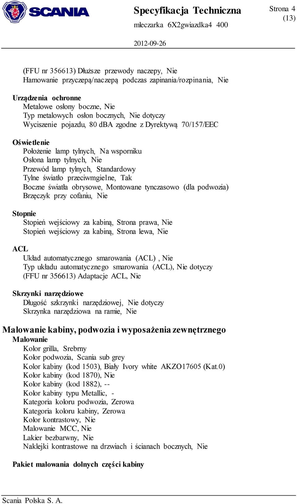 przeciwmgielne, Tak Boczne światła obrysowe, Montowane tynczasowo (dla podwozia) Brzęczyk przy cofaniu, Nie Stopnie Stopień wejściowy za kabiną, Strona prawa, Nie Stopień wejściowy za kabiną, Strona