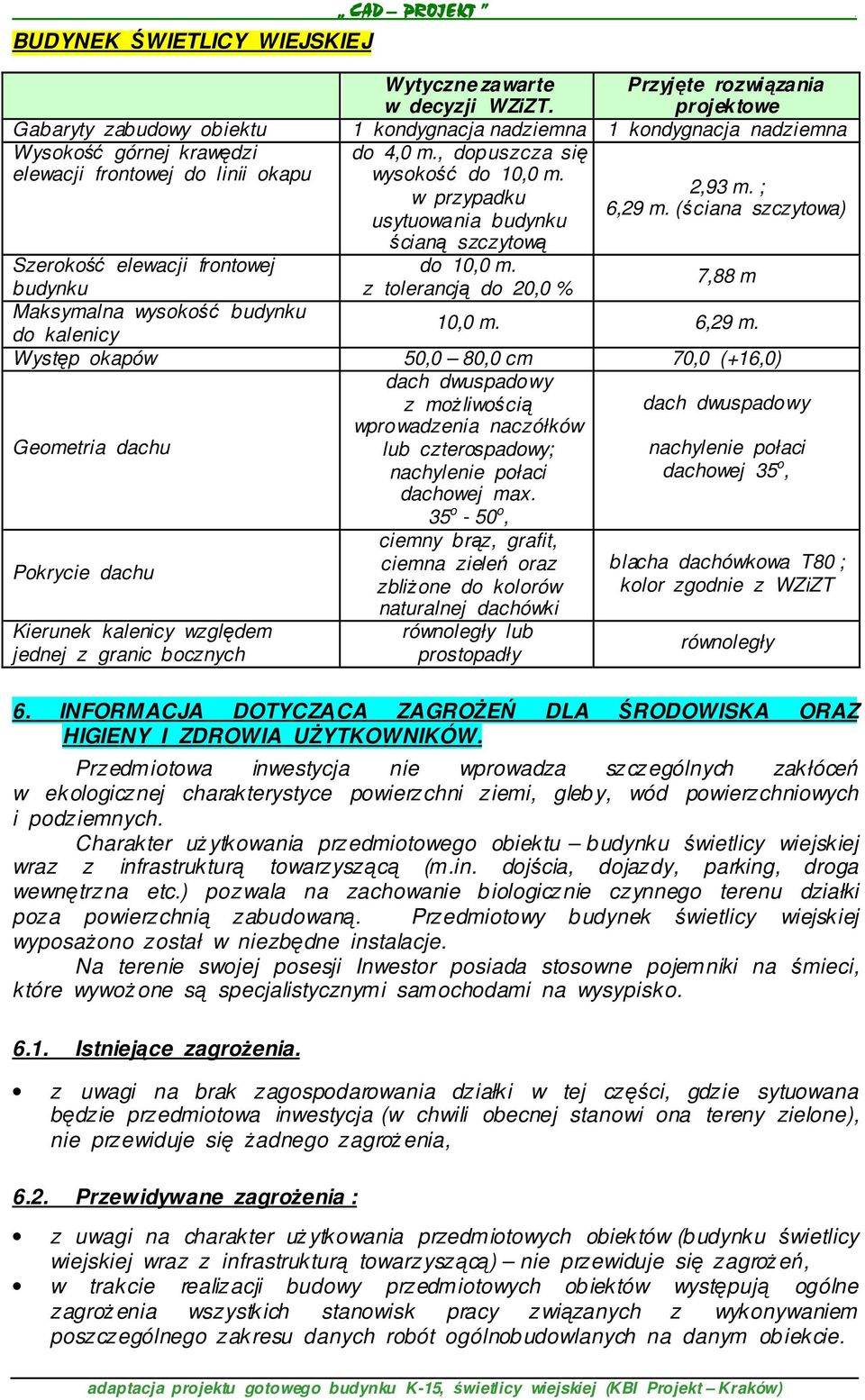 , dopuszcza się wysokość do 10,0 m. w przypadku usytuowania budynku ścianą szczytową 2,93 m. ; 6,29 m. (ściana szczytowa) Szerokość elewacji frontowej do 10,0 m.