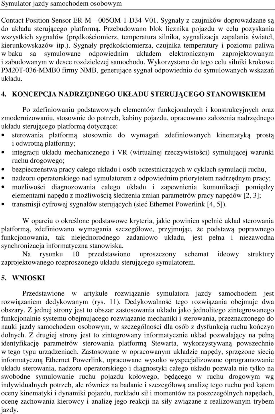 Sygnały prędkościomierza, czujnika temperatury i poziomu paliwa w baku są symulowane odpowiednim układem elektronicznym zaprojektowanym i zabudowanym w desce rozdzielczej samochodu.