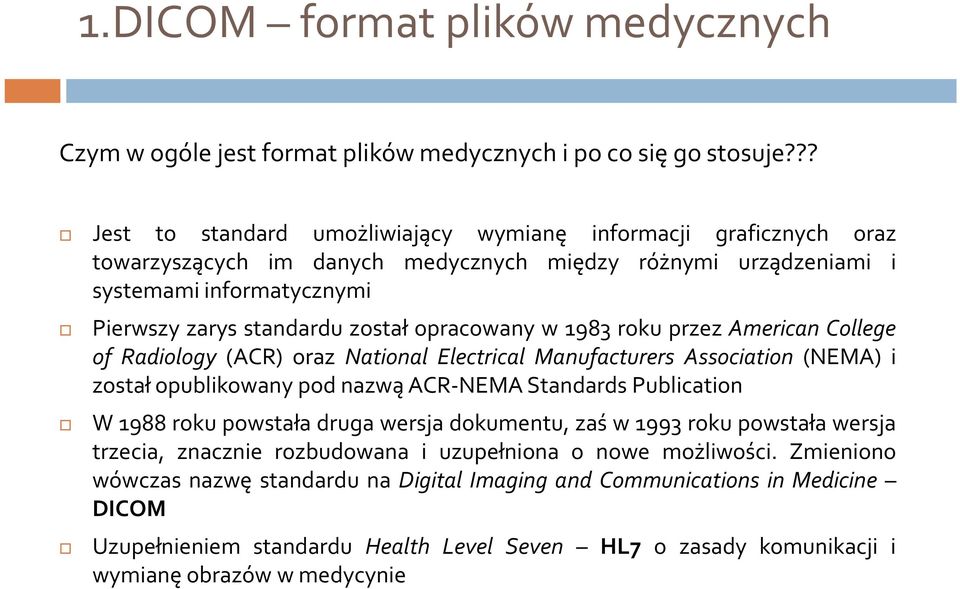 opracowany w 1983 roku przez American College of Radiology (ACR) oraz National Electrical Manufacturers Association (NEMA) i został opublikowany pod nazwą ACR-NEMA Standards Publication W 1988 roku