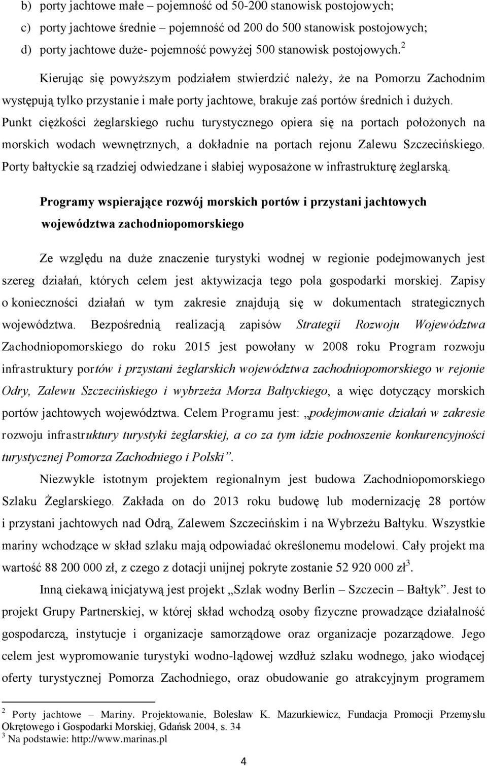 Punkt ciężkości żeglarskiego ruchu turystycznego opiera się na portach położonych na morskich wodach wewnętrznych, a dokładnie na portach rejonu Zalewu Szczecińskiego.