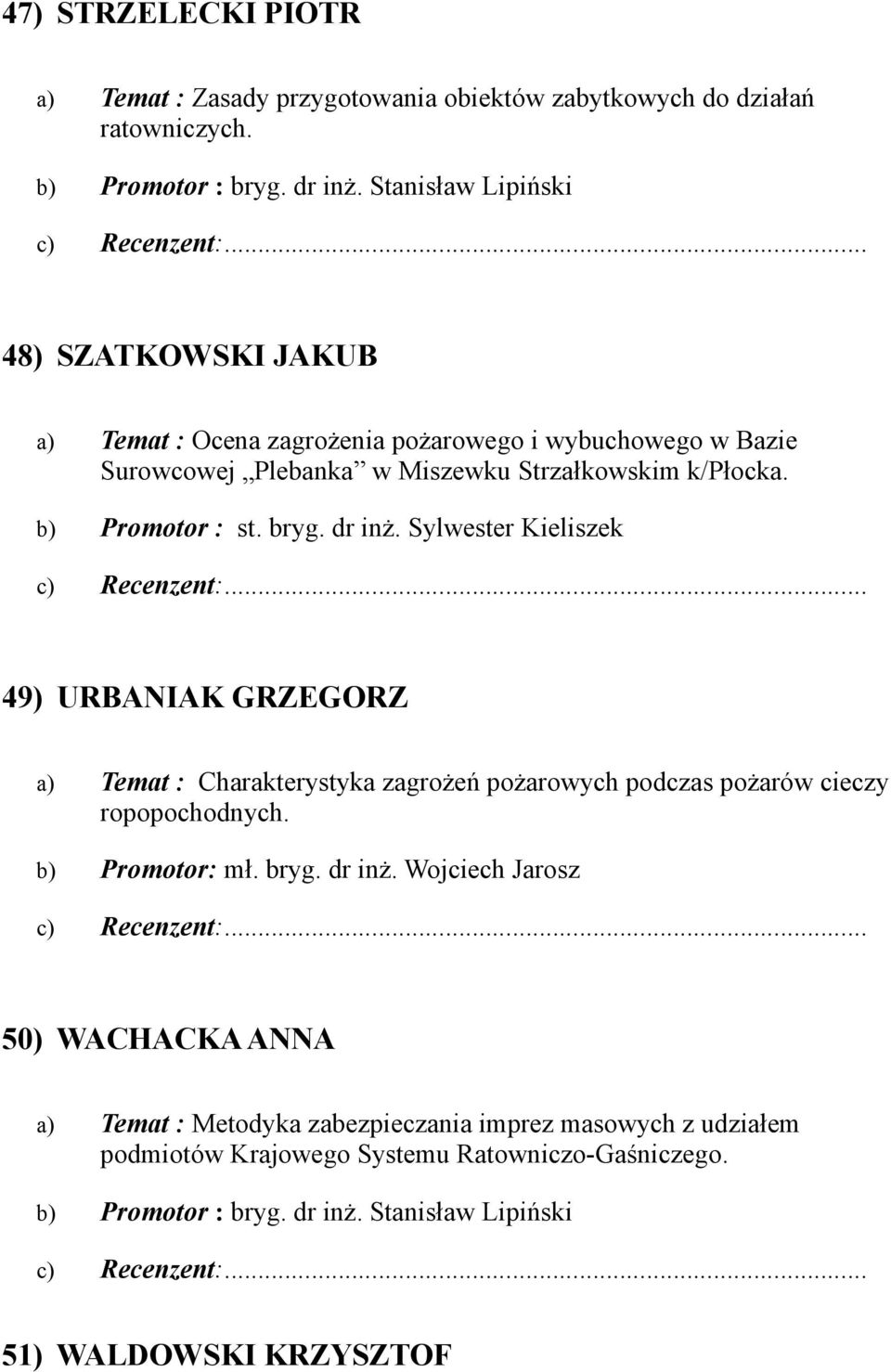 bryg. dr inż. Sylwester Kieliszek 49) URBANIAK GRZEGORZ Charakterystyka zagrożeń pożarowych podczas pożarów cieczy ropopochodnych. b) Promotor: mł. bryg. dr inż. Wojciech Jarosz 50) WACHACKA ANNA Metodyka zabezpieczania imprez masowych z udziałem podmiotów Krajowego Systemu Ratowniczo-Gaśniczego.