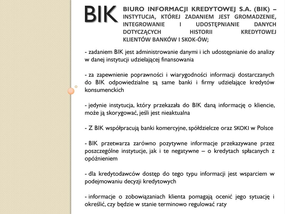 (BIK) INSTYTUCJA, KTÓREJ ZADANIEM JEST GROMADZENIE, INTEGROWANIE I UDOSTĘPNIANIE DANYCH DOTYCZĄCYCH HISTORII KREDYTOWEJ KLIENTÓW BANKÓW I SKOK-ÓW; - zadaniem BIK jest administrowanie danymi i ich