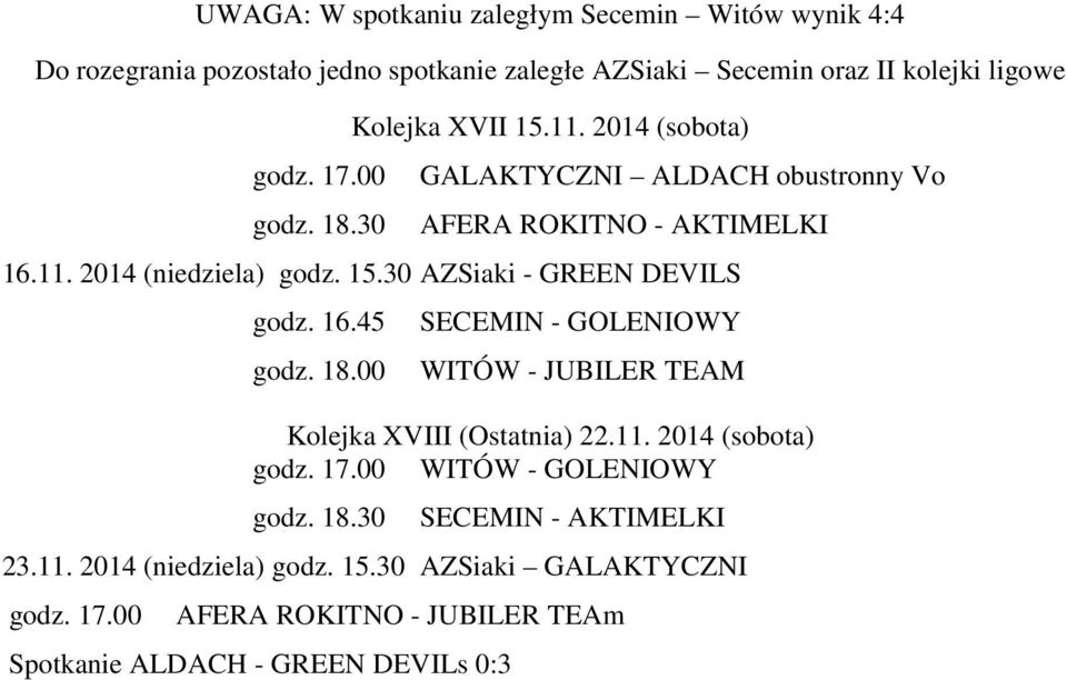 16.45 godz. 18.00 SECEMIN - GOLENIOWY WITÓW - JUBILER TEAM Kolejka XVIII (Ostatnia) 22.11. 2014 (sobota) godz. 17.00 WITÓW - GOLENIOWY godz. 18.30 SECEMIN - AKTIMELKI 23.