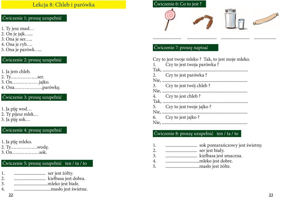 Ja piję sok Ćwiczenie 4: proszę uzupełnić 1. Ja piję mleko. 2. Ty wodę. 3. On sok. Ćwiczenie 5: proszę uzupełnić ten / ta / to Czy to jest twoje mleko? Tak, to jest moje mleko. 1. Czy to jest twoja parówka?