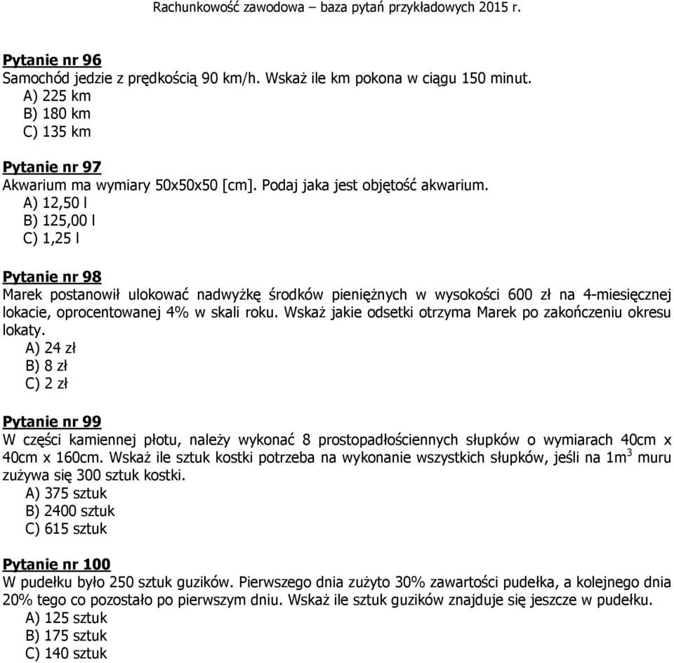 A) 12,50 l B) 125,00 l C) 1,25 l Pytanie nr 98 Marek postanowił ulokować nadwyżkę środków pieniężnych w wysokości 600 zł na 4-miesięcznej lokacie, oprocentowanej 4% w skali roku.