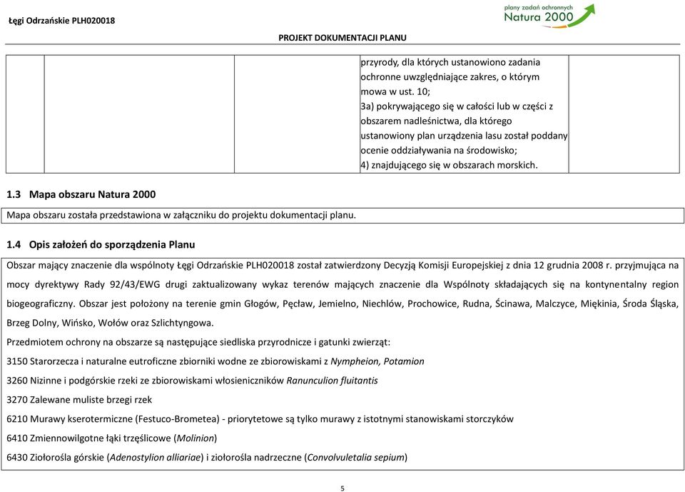 obszarach morskich. 1.3 Mapa obszaru Natura 2000 Mapa obszaru została przedstawiona w załączniku do projektu dokumentacji planu. 1.4 Opis założeń do sporządzenia Planu Obszar mający znaczenie dla wspólnoty Łęgi Odrzańskie PLH020018 został zatwierdzony Decyzją Komisji Europejskiej z dnia 12 grudnia 2008 r.