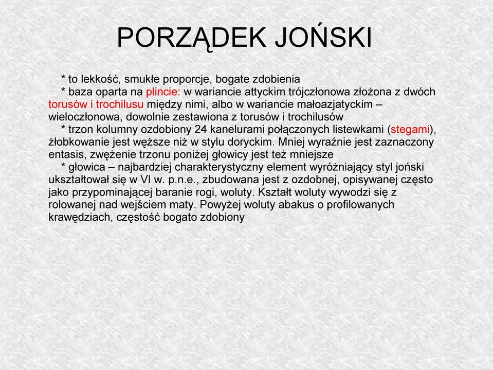 Mniej wyraźnie jest zaznaczony entasis, zwężenie trzonu poniżej głowicy jest też mniejsze * głowica najbardziej charakterystyczny element wyróżniający styl joński ukształtował się w VI w. p.n.e., zbudowana jest z ozdobnej, opisywanej często jako przypominającej baranie rogi, woluty.