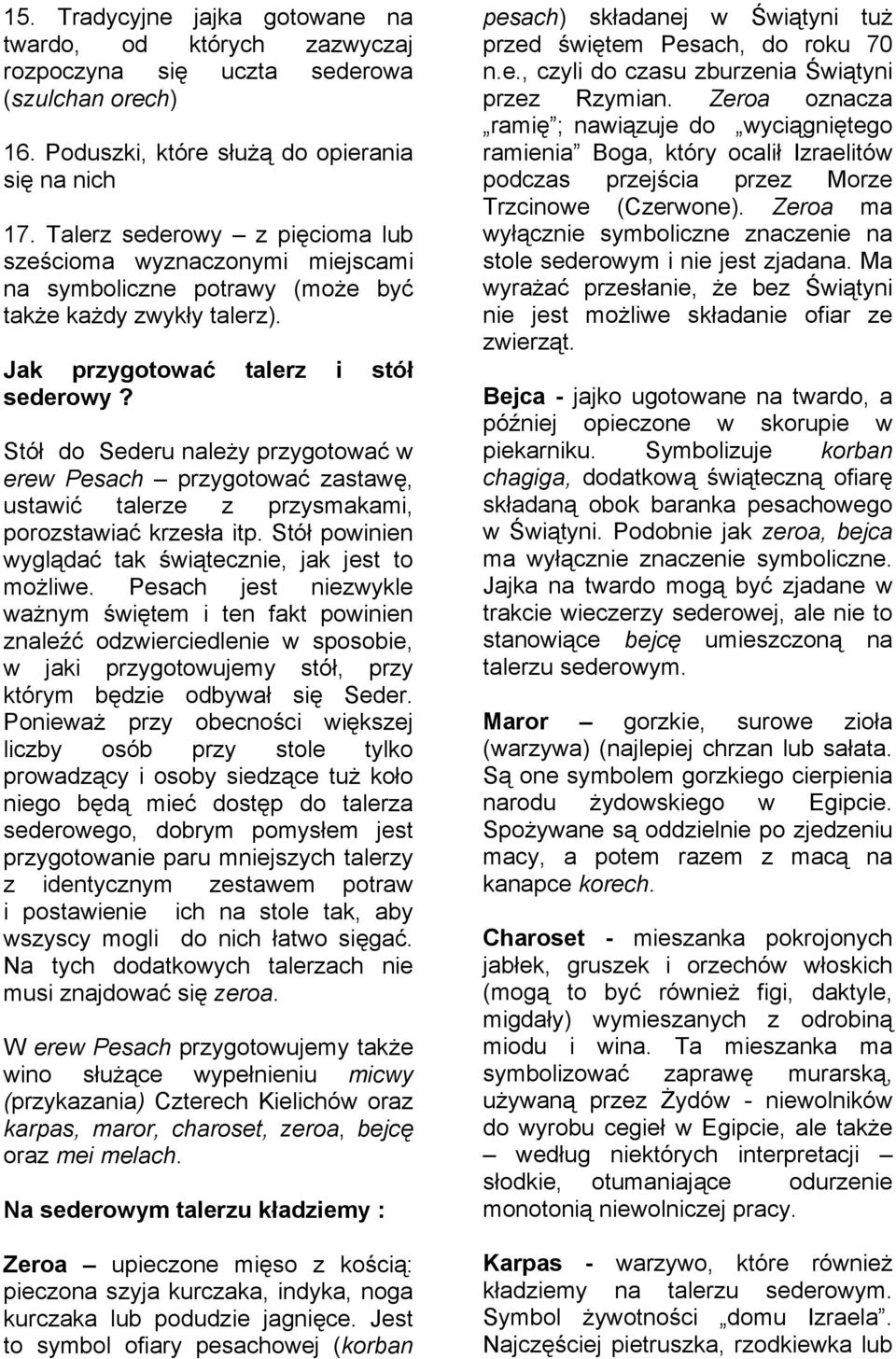 Stół do Sederu należy przygotować w erew Pesach przygotować zastawę, ustawić talerze z przysmakami, porozstawiać krzesła itp. Stół powinien wyglądać tak świątecznie, jak jest to możliwe.