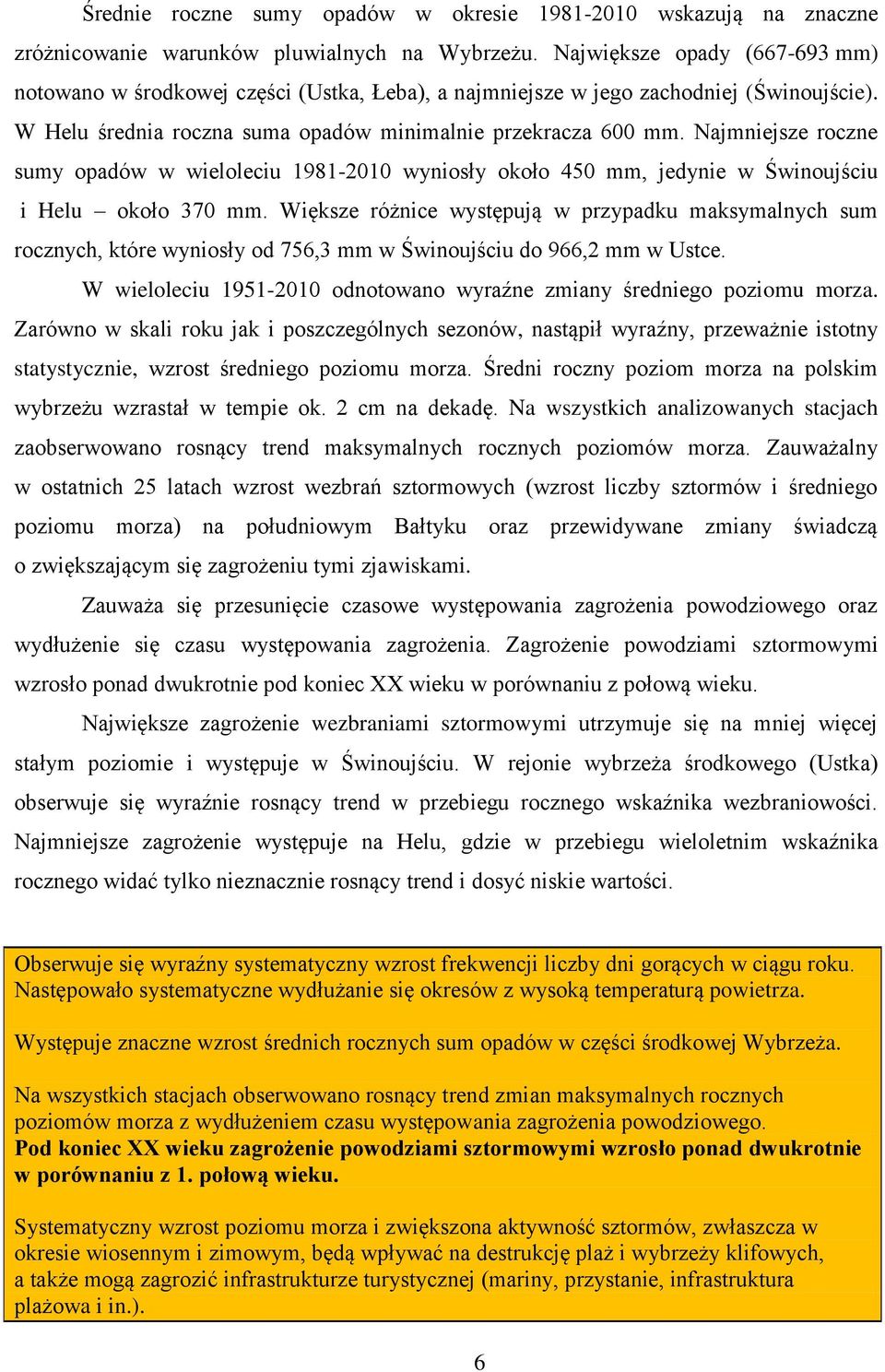 Najmniejsze roczne sumy opadów w wieloleciu 1981-2010 wyniosły około 450 mm, jedynie w Świnoujściu i Helu około 370 mm.