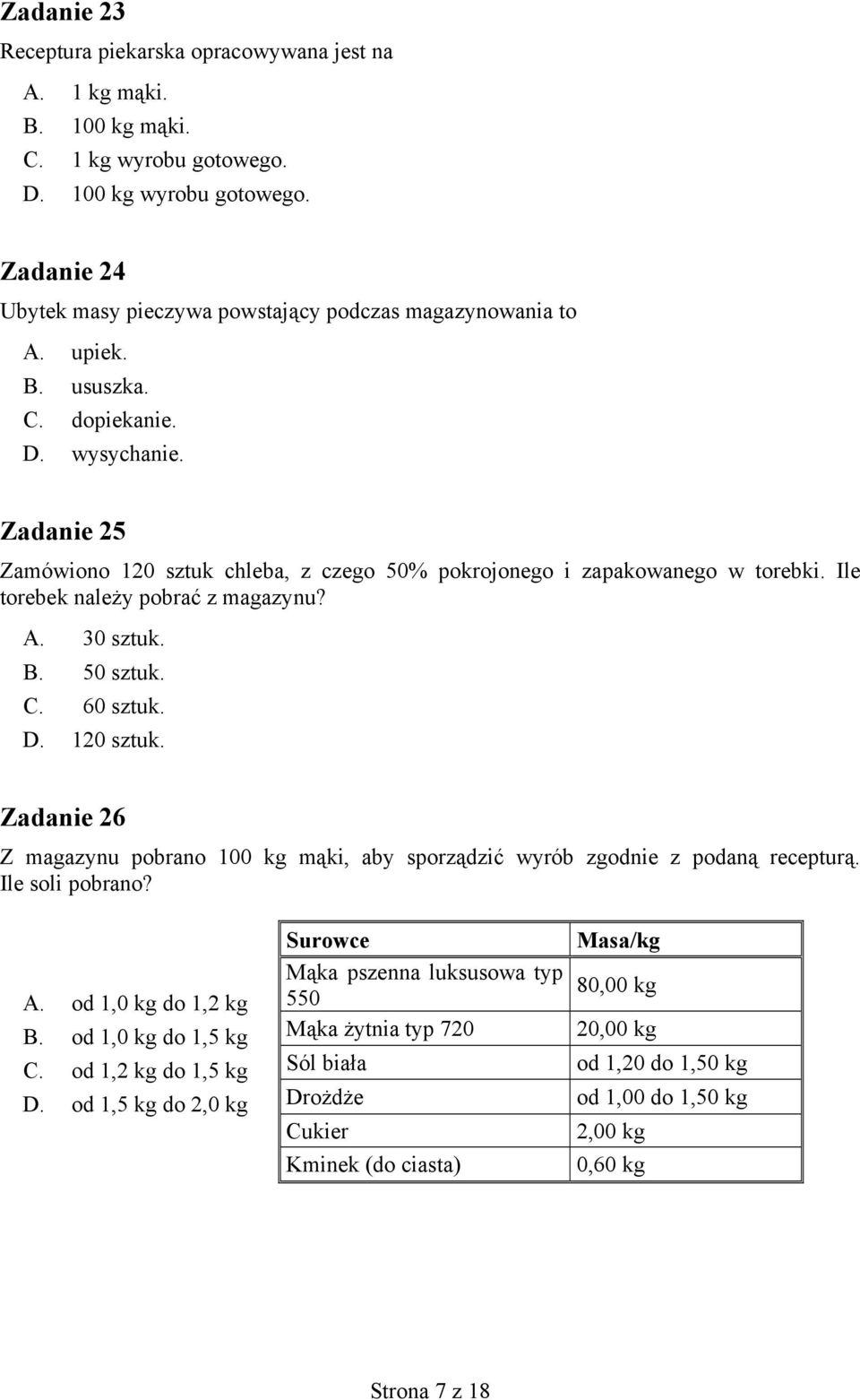 Zadanie 25 Zamówiono 120 sztuk chleba, z czego 50% pokrojonego i zapakowanego w torebki. Ile torebek należy pobrać z magazynu? A. 30 sztuk. B. 50 sztuk. C. 60 sztuk. D. 120 sztuk. Zadanie 26 Z magazynu pobrano 100 kg mąki, aby sporządzić wyrób zgodnie z podaną recepturą.