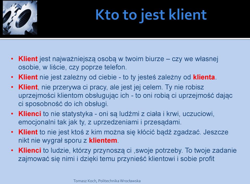 Klienci to nie statystyka - oni są ludźmi z ciała i krwi, uczuciowi, emocjonalni tak jak ty, z uprzedzeniami i przesądami. Klient to nie jest ktoś z kim można się kłócić bądź zgadzać.