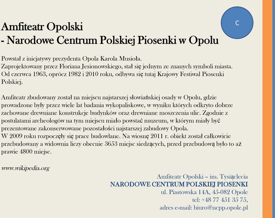 Amfiteatr zbudowany został na miejscu najstarszej słowiańskiej osady w Opolu, gdzie prowadzone były przez wiele lat badania wykopaliskowe, w wyniku których odkryto dobrze zachowane drewniane