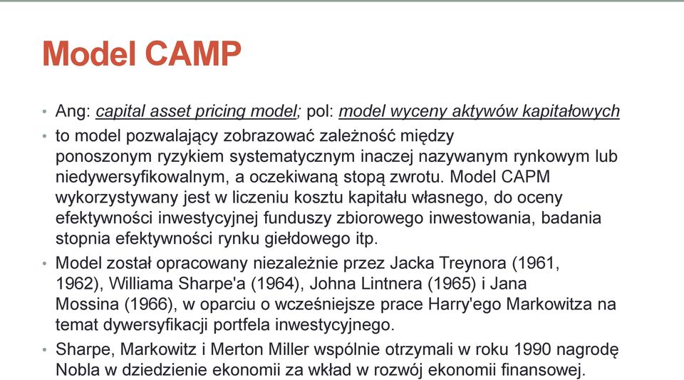 Model CAPM wykorzystywany jest w liczeniu kosztu kapitału własnego, do oceny efektywności inwestycyjnej funduszy zbiorowego inwestowania, badania stopnia efektywności rynku giełdowego itp.