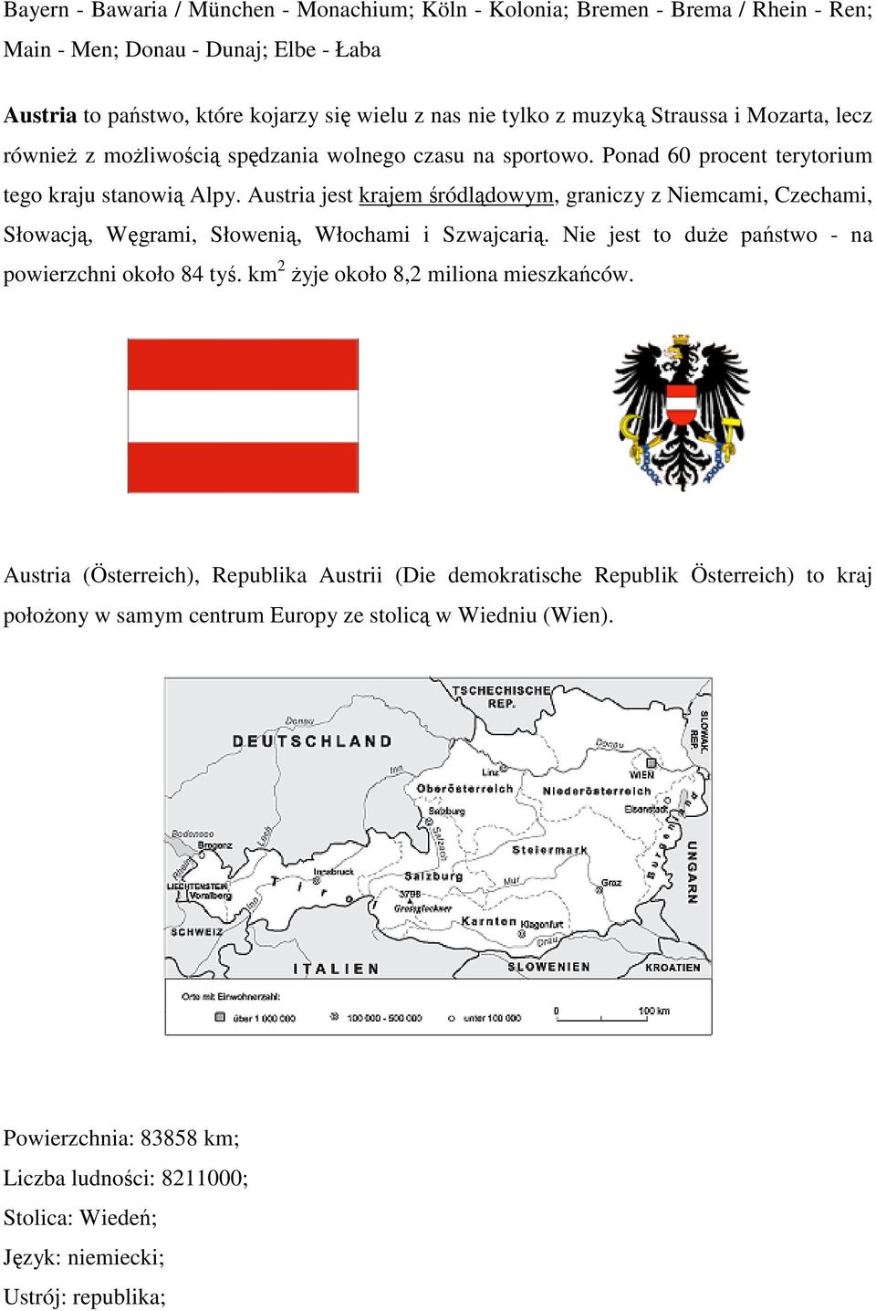 Austria jest krajem śródlądowym, graniczy z Niemcami, Czechami, Słowacją, Węgrami, Słowenią, Włochami i Szwajcarią. Nie jest to duże państwo - na powierzchni około 84 tyś.
