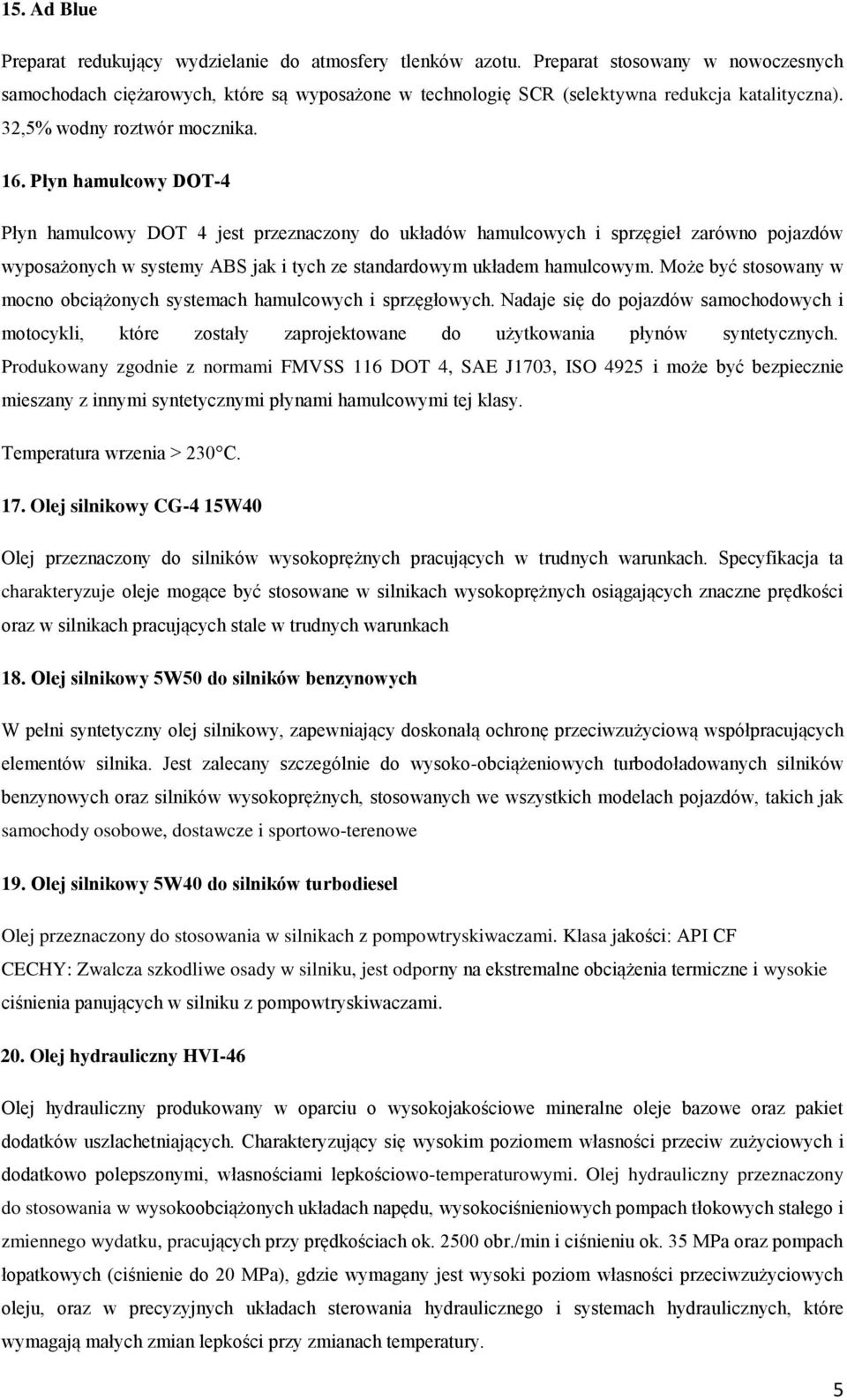 Płyn hamulcowy DOT-4 Płyn hamulcowy DOT 4 jest przeznaczony do układów hamulcowych i sprzęgieł zarówno pojazdów wyposażonych w systemy ABS jak i tych ze standardowym układem hamulcowym.