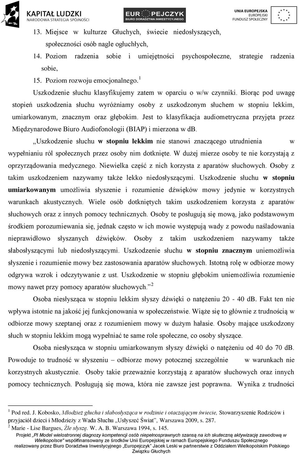 Biorąc pod uwagę stopień uszkodzenia słuchu wyróżniamy osoby z uszkodzonym słuchem w stopniu lekkim, umiarkowanym, znacznym oraz głębokim.