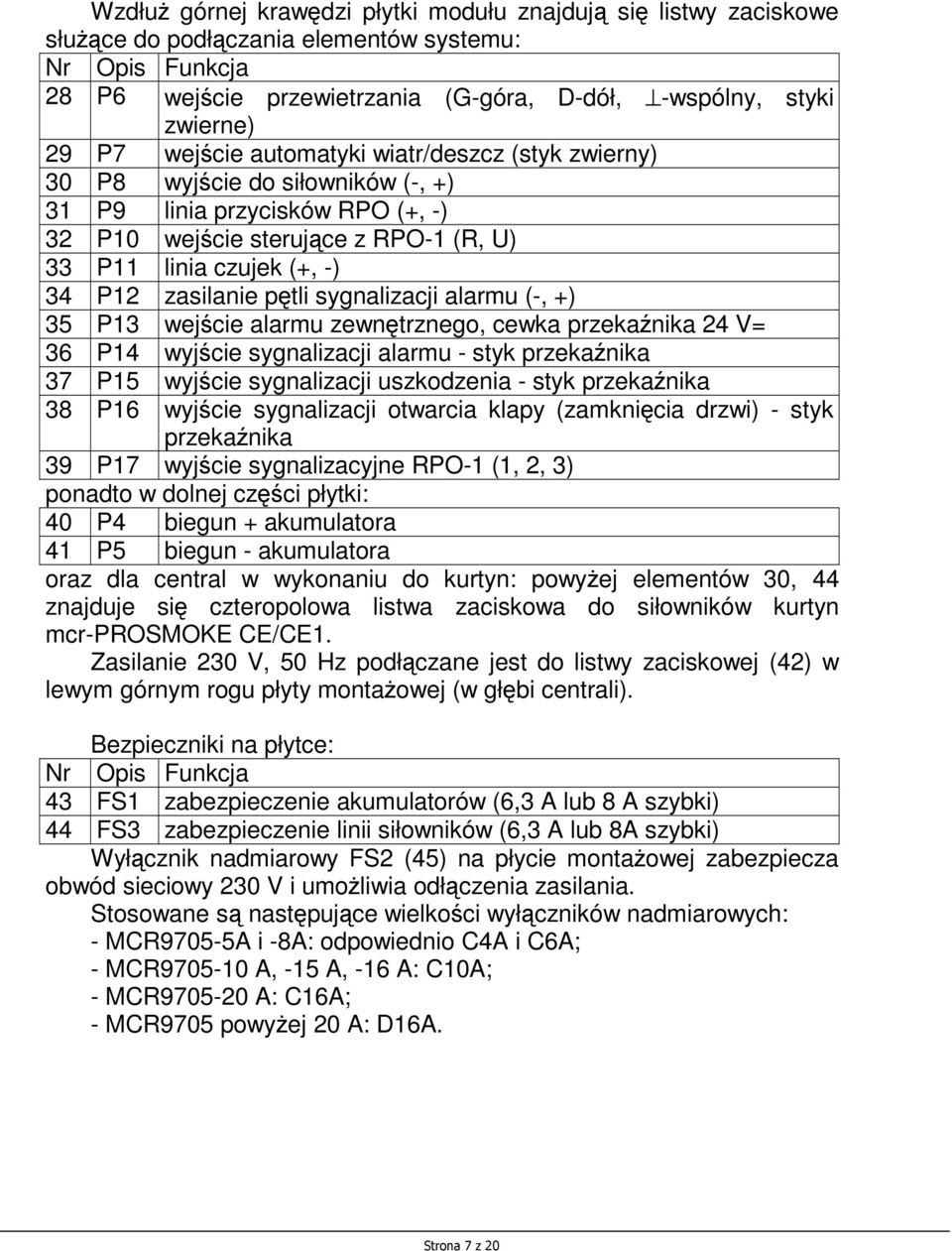 zasilanie pętli sygnalizacji alarmu (-, +) 35 P13 wejście alarmu zewnętrznego, cewka przekaźnika 24 V= 36 P14 wyjście sygnalizacji alarmu - styk przekaźnika 37 P15 wyjście sygnalizacji uszkodzenia -