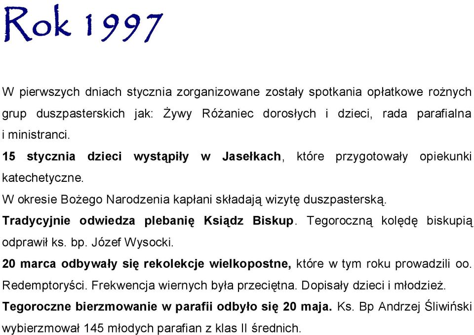 Tradycyjnie odwiedza plebanię Ksiądz Biskup. Tegoroczną kolędę biskupią odprawił ks. bp. Józef Wysocki. 20 marca odbywały się rekolekcje wielkopostne, które w tym roku prowadzili oo.