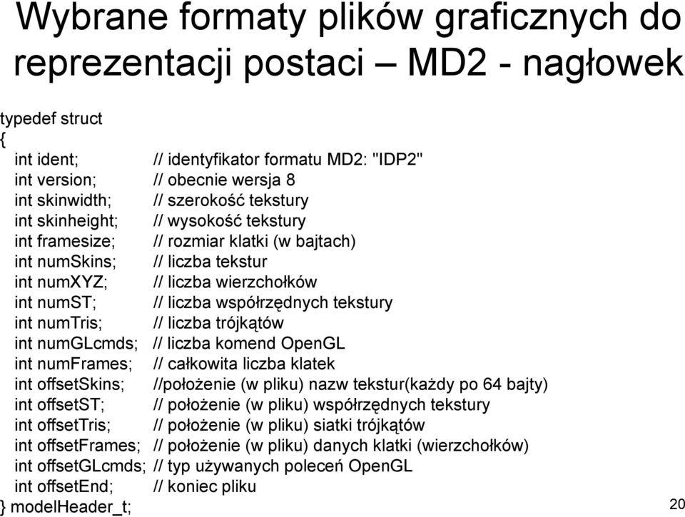 współrzędnych tekstury int numtris; // liczba trójkątów int numglcmds; // liczba komend OpenGL int numframes; // całkowita liczba klatek int offsetskins; //położenie (w pliku) nazw tekstur(każdy po