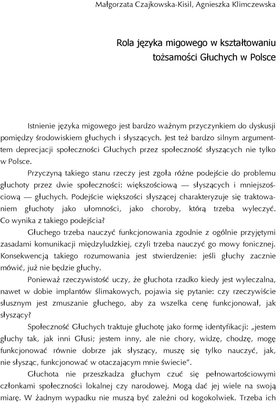 Przyczyną takiego stanu rzeczy jest zgoła różne podejście do problemu głuchoty przez dwie społeczności: większościową słyszących i mniejszościową głuchych.