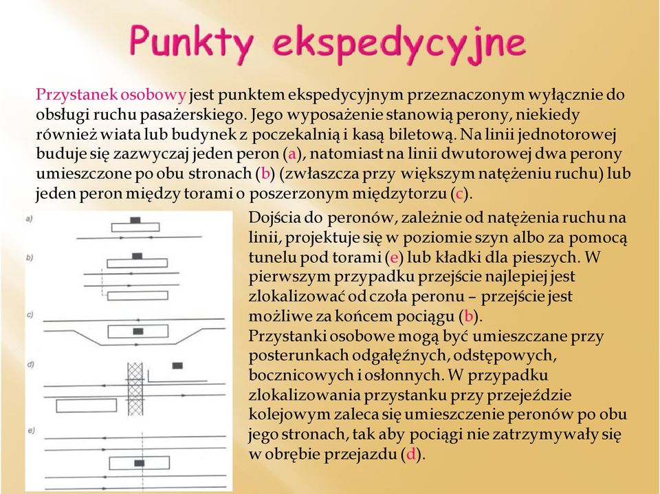 Na linii jednotorowej buduje się zazwyczaj jeden peron (a), natomiast na linii dwutorowej dwa perony umieszczone po obu stronach (b) (zwłaszcza przy większym natężeniu ruchu) lub jeden peron między