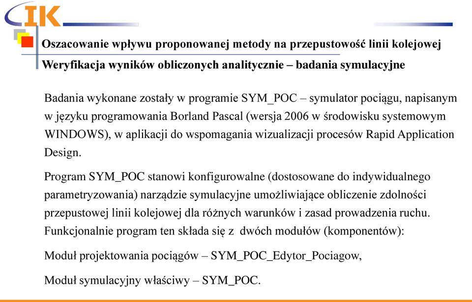 Program SYM_POC stanowi konfigurowalne (dostosowane do indywidualnego parametryzowania) narządzie symulacyjne umożliwiające obliczenie zdolności przepustowej linii kolejowej dla różnych