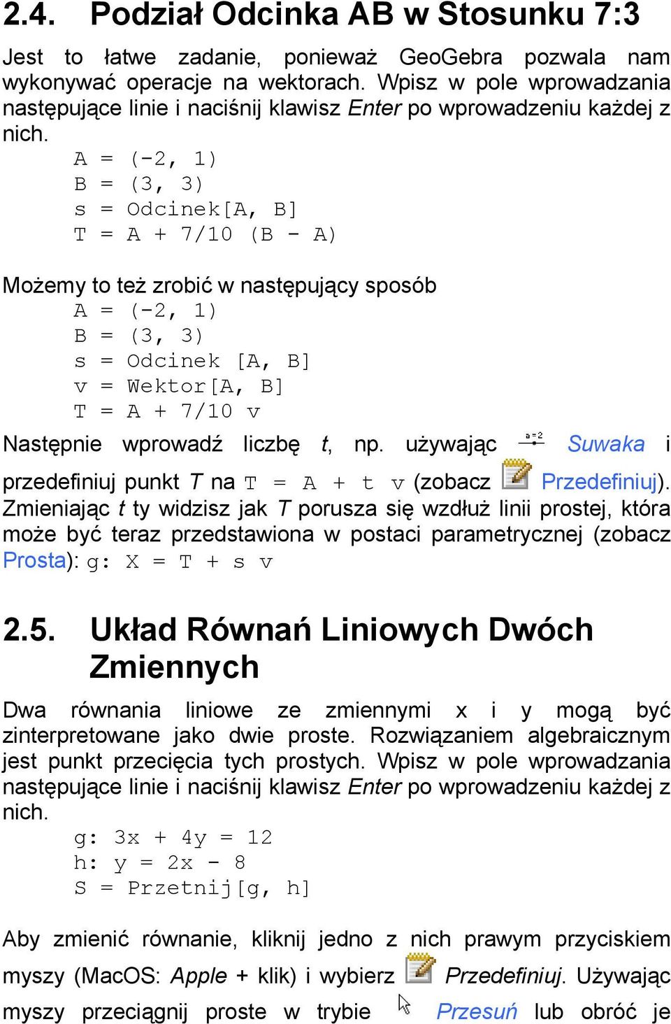 A = (-2, 1) B = (3, 3) s = Odcinek[A, B] T = A + 7/10 (B - A) Możemy to też zrobić w następujący sposób A = (-2, 1) B = (3, 3) s = Odcinek [A, B] v = Wektor[A, B] T = A + 7/10 v Następnie wprowadź