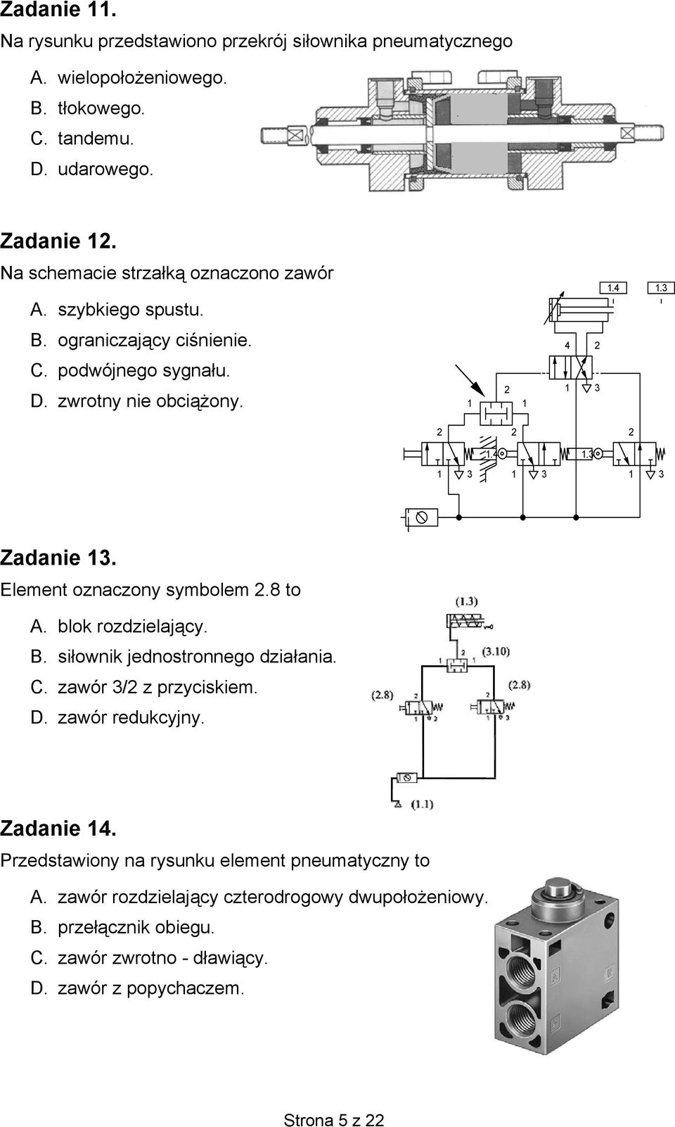 4 2 1 3 1.3 2 1 3 Zadanie 13. Element oznaczony symbolem 2.8 to A. blok rozdzielający. B. siłownik jednostronnego działania. C. zawór 3/2 z przyciskiem. D. zawór redukcyjny.